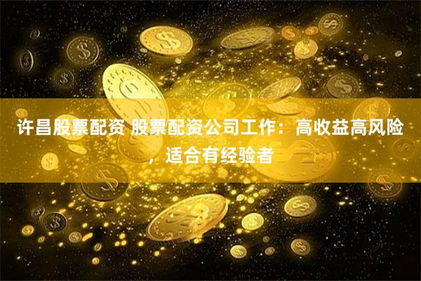 许昌股票配资 股票配资公司工作：高收益高风险，适合有经验者