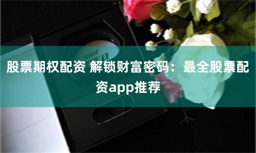 股票期权配资 解锁财富密码：最全股票配资app推荐