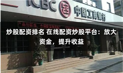 炒股配资排名 在线配资炒股平台：放大资金，提升收益