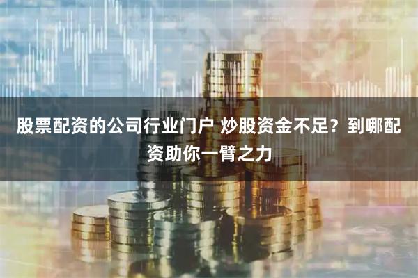 股票配资的公司行业门户 炒股资金不足？到哪配资助你一臂之力