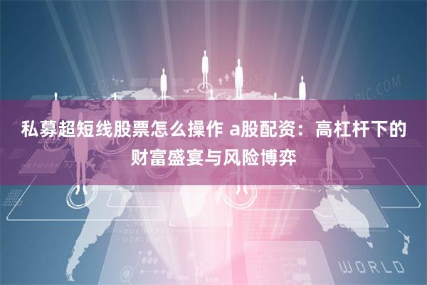 私募超短线股票怎么操作 a股配资：高杠杆下的财富盛宴与风险博弈