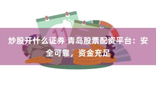 炒股开什么证券 青岛股票配资平台：安全可靠，资金充足