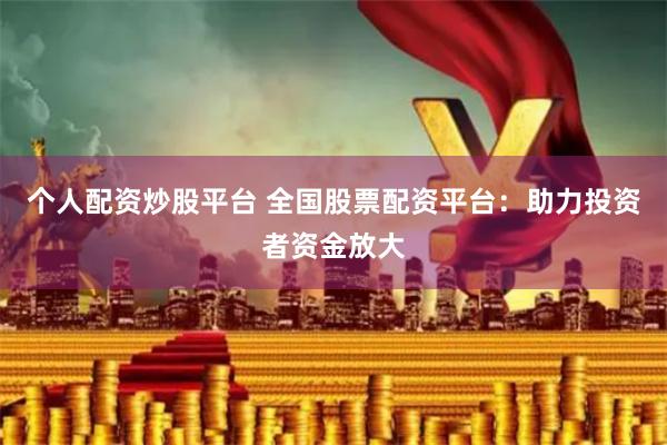 个人配资炒股平台 全国股票配资平台：助力投资者资金放大