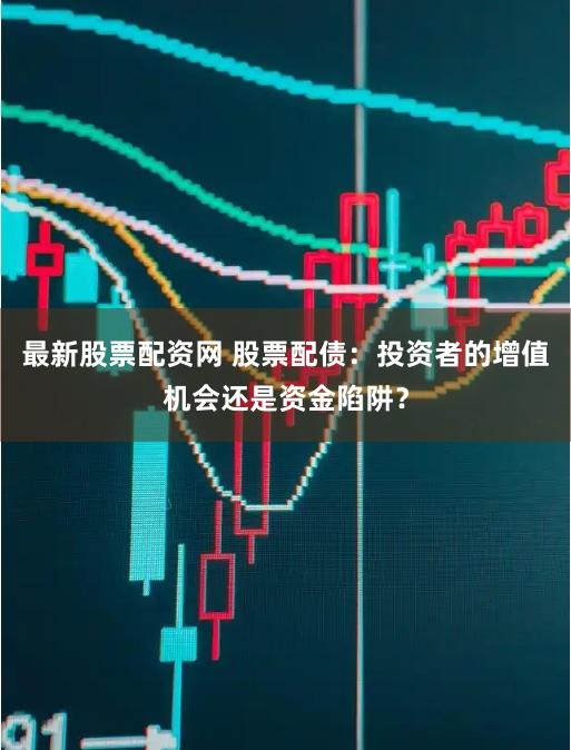 最新股票配资网 股票配债：投资者的增值机会还是资金陷阱？