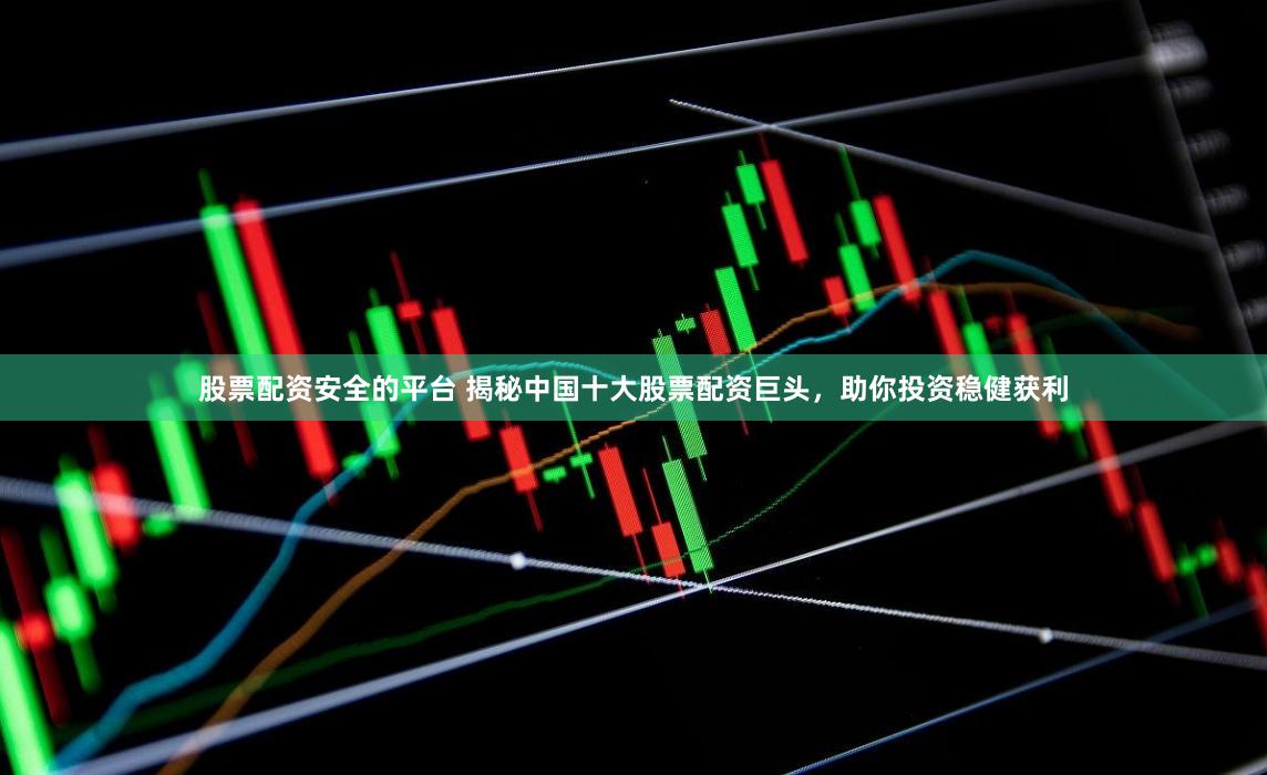股票配资安全的平台 揭秘中国十大股票配资巨头，助你投资稳健获利