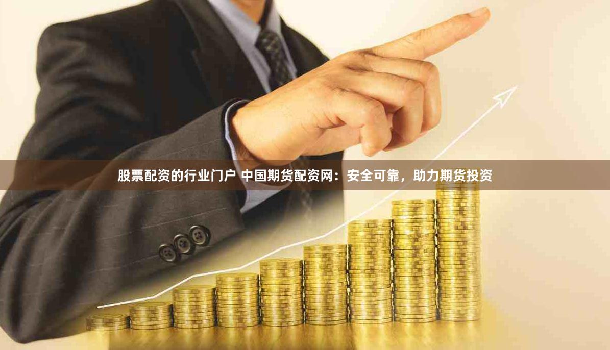 股票配资的行业门户 中国期货配资网：安全可靠，助力期货投资