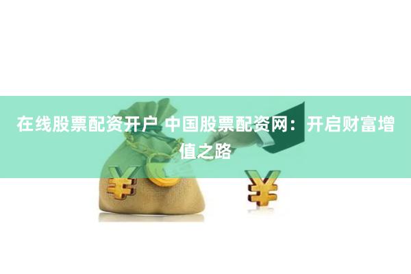 在线股票配资开户 中国股票配资网：开启财富增值之路