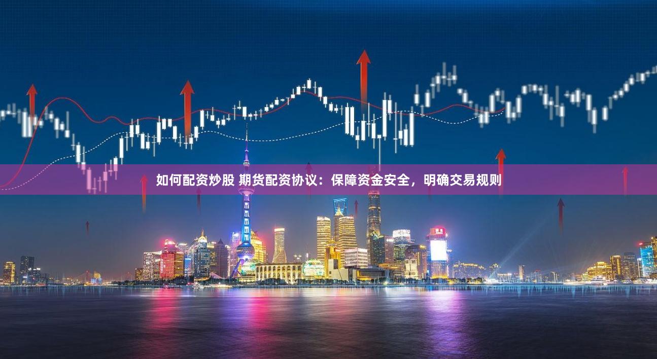 如何配资炒股 期货配资协议：保障资金安全，明确交易规则