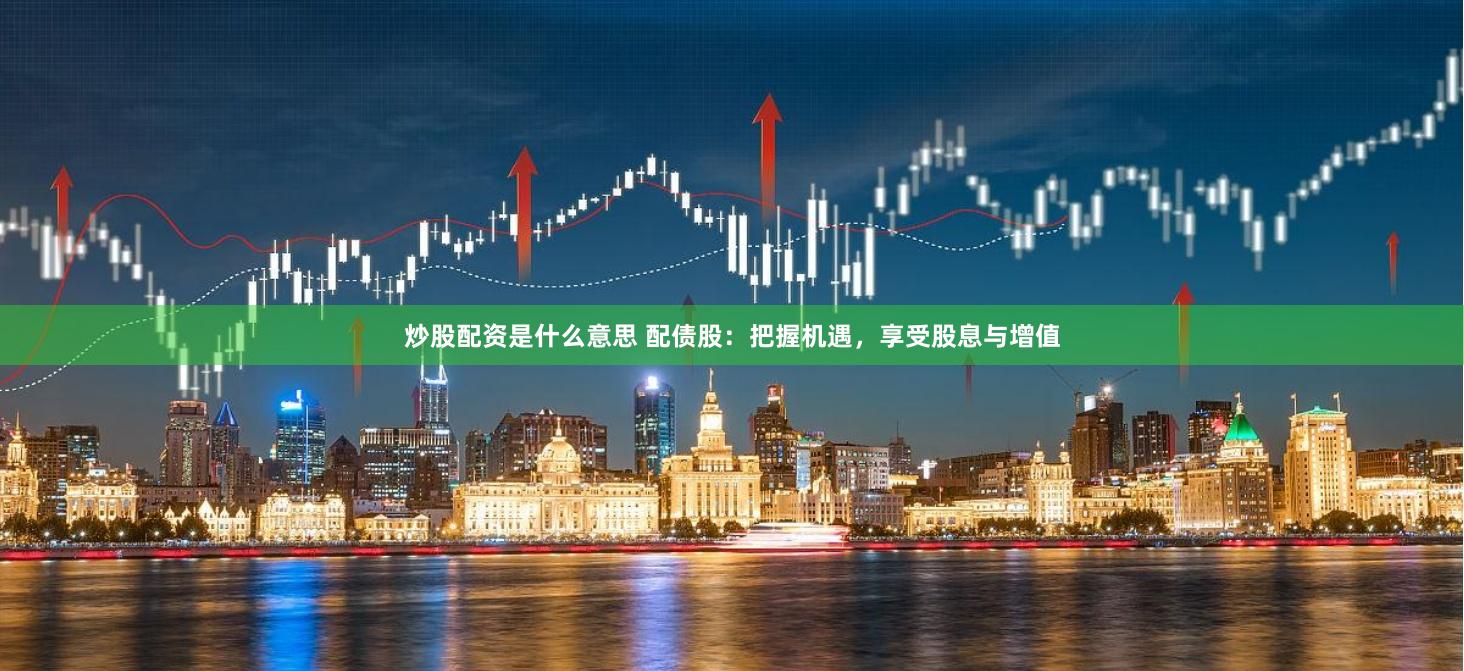 炒股配资是什么意思 配债股：把握机遇，享受股息与增值