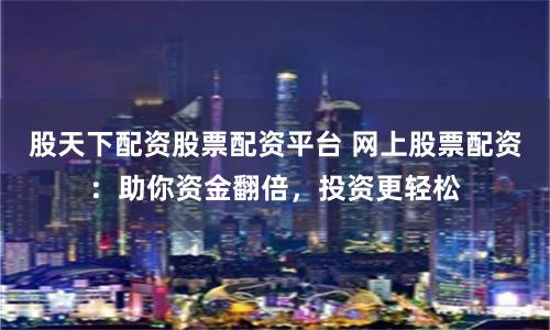 股天下配资股票配资平台 网上股票配资：助你资金翻倍，投资更轻松