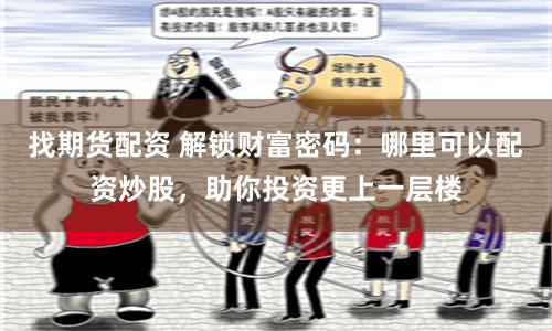 找期货配资 解锁财富密码：哪里可以配资炒股，助你投资更上一层楼