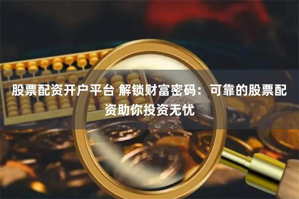 股票配资开户平台 解锁财富密码：可靠的股票配资助你投资无忧