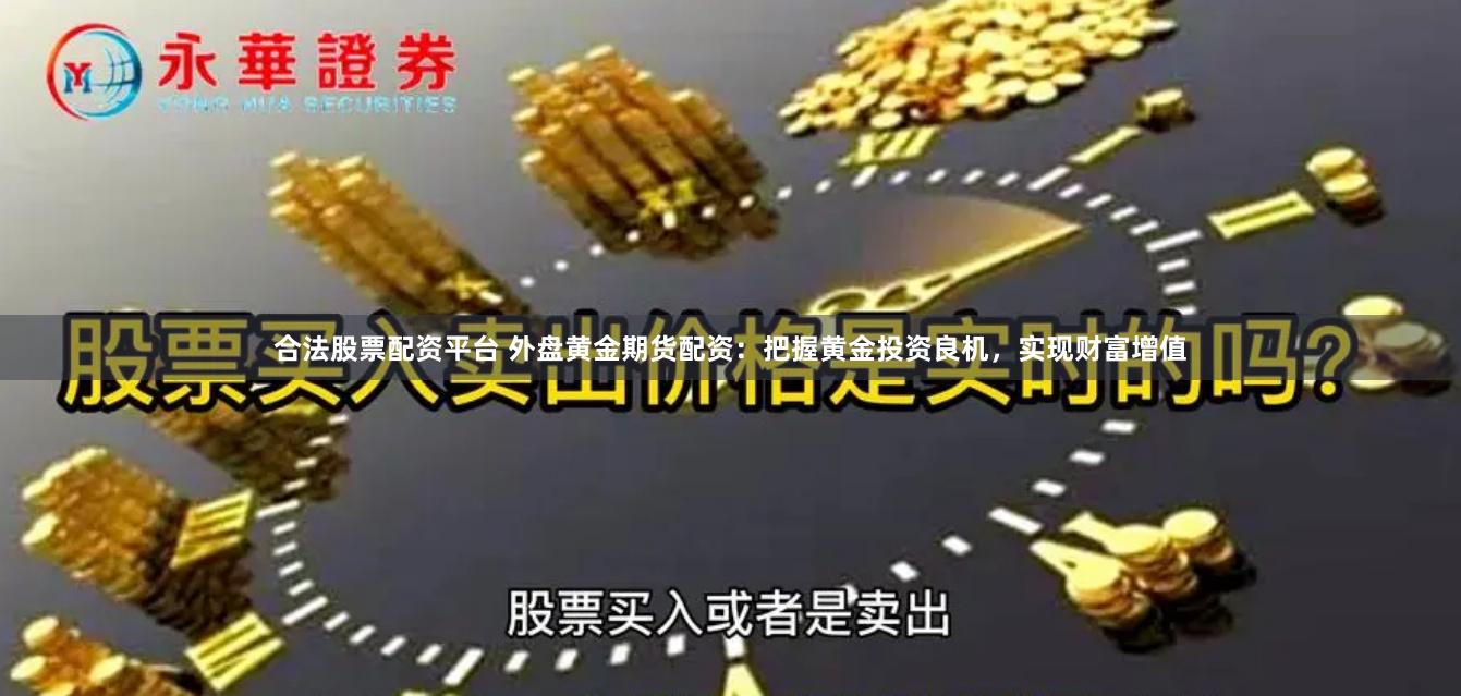 合法股票配资平台 外盘黄金期货配资：把握黄金投资良机，实现财富增值