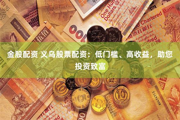 金股配资 义乌股票配资：低门槛、高收益，助您投资致富