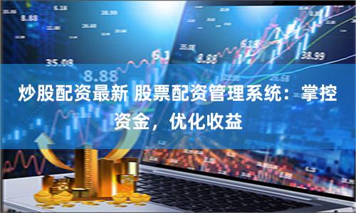 炒股配资最新 股票配资管理系统：掌控资金，优化收益