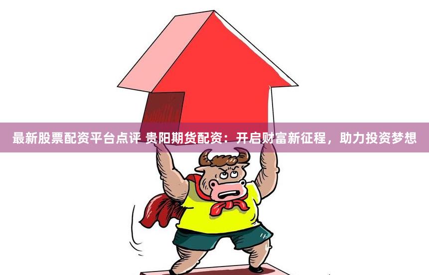 最新股票配资平台点评 贵阳期货配资：开启财富新征程，助力投资梦想