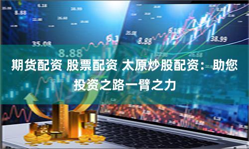 期货配资 股票配资 太原炒股配资：助您投资之路一臂之力