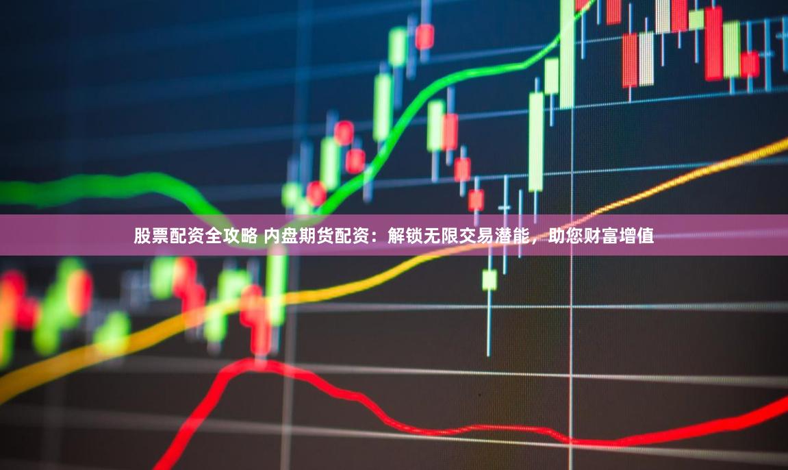 股票配资全攻略 内盘期货配资：解锁无限交易潜能，助您财富增值
