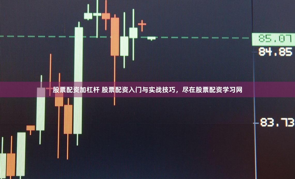 股票配资加杠杆 股票配资入门与实战技巧，尽在股票配资学习网