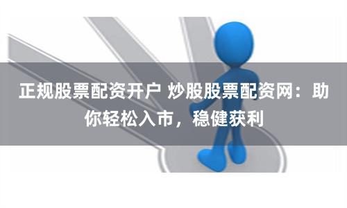 正规股票配资开户 炒股股票配资网：助你轻松入市，稳健获利