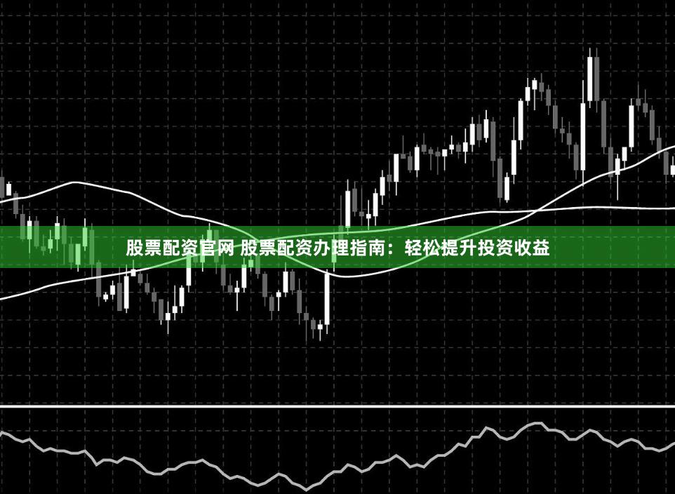 股票配资官网 股票配资办理指南：轻松提升投资收益