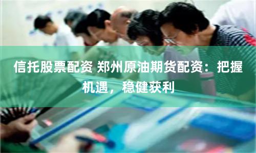信托股票配资 郑州原油期货配资：把握机遇，稳健获利