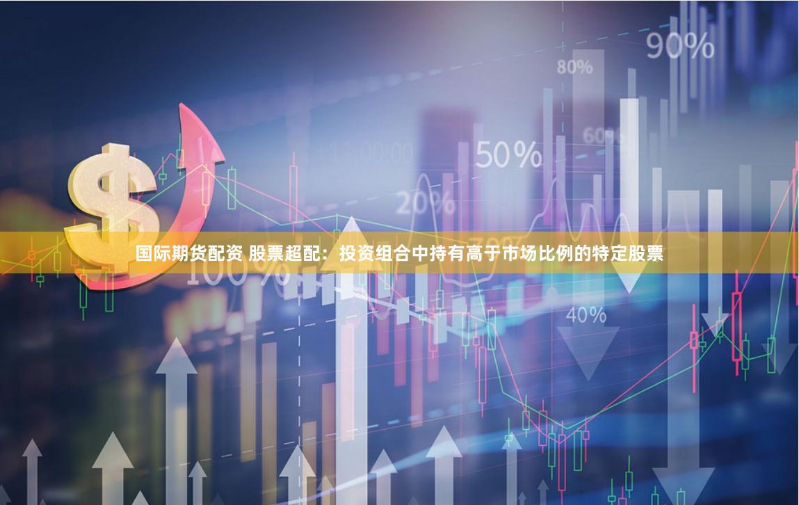 国际期货配资 股票超配：投资组合中持有高于市场比例的特定股票
