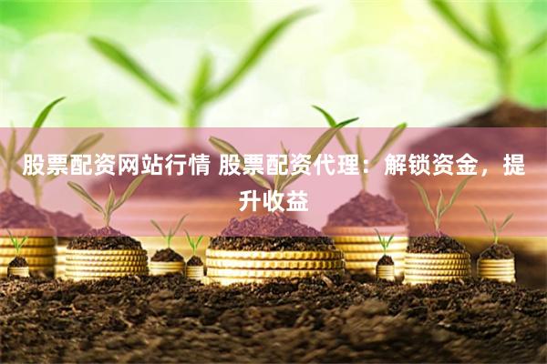 股票配资网站行情 股票配资代理：解锁资金，提升收益