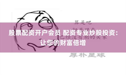 股票配资开户会员 配资专业炒股投资：让您的财富倍增