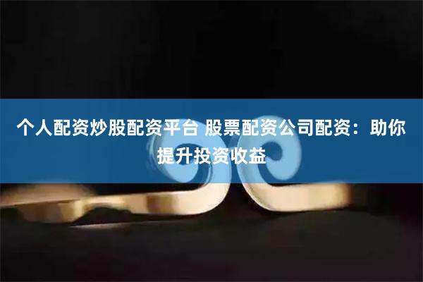 个人配资炒股配资平台 股票配资公司配资：助你提升投资收益