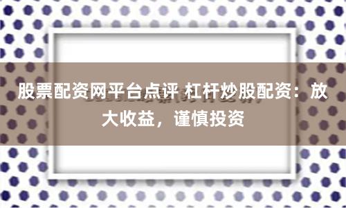 股票配资网平台点评 杠杆炒股配资：放大收益，谨慎投资