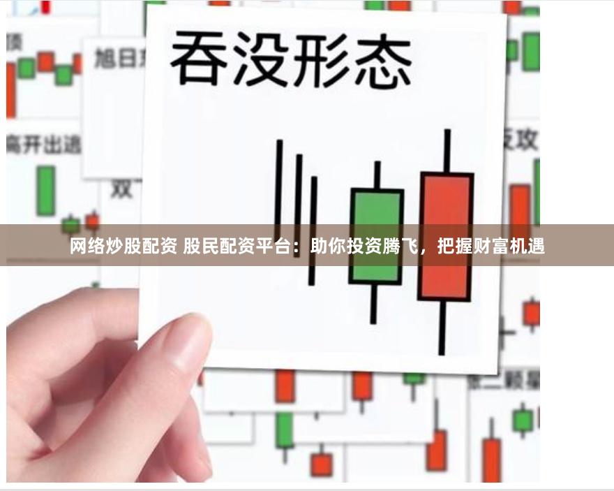 网络炒股配资 股民配资平台：助你投资腾飞，把握财富机遇