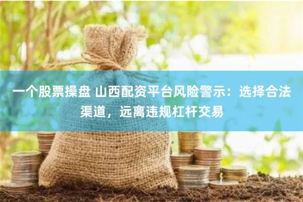 一个股票操盘 山西配资平台风险警示：选择合法渠道，远离违规杠杆交易