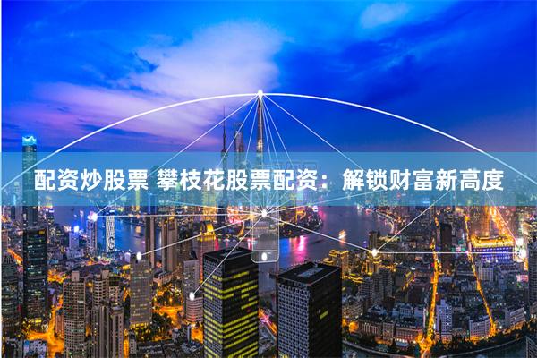 配资炒股票 攀枝花股票配资：解锁财富新高度