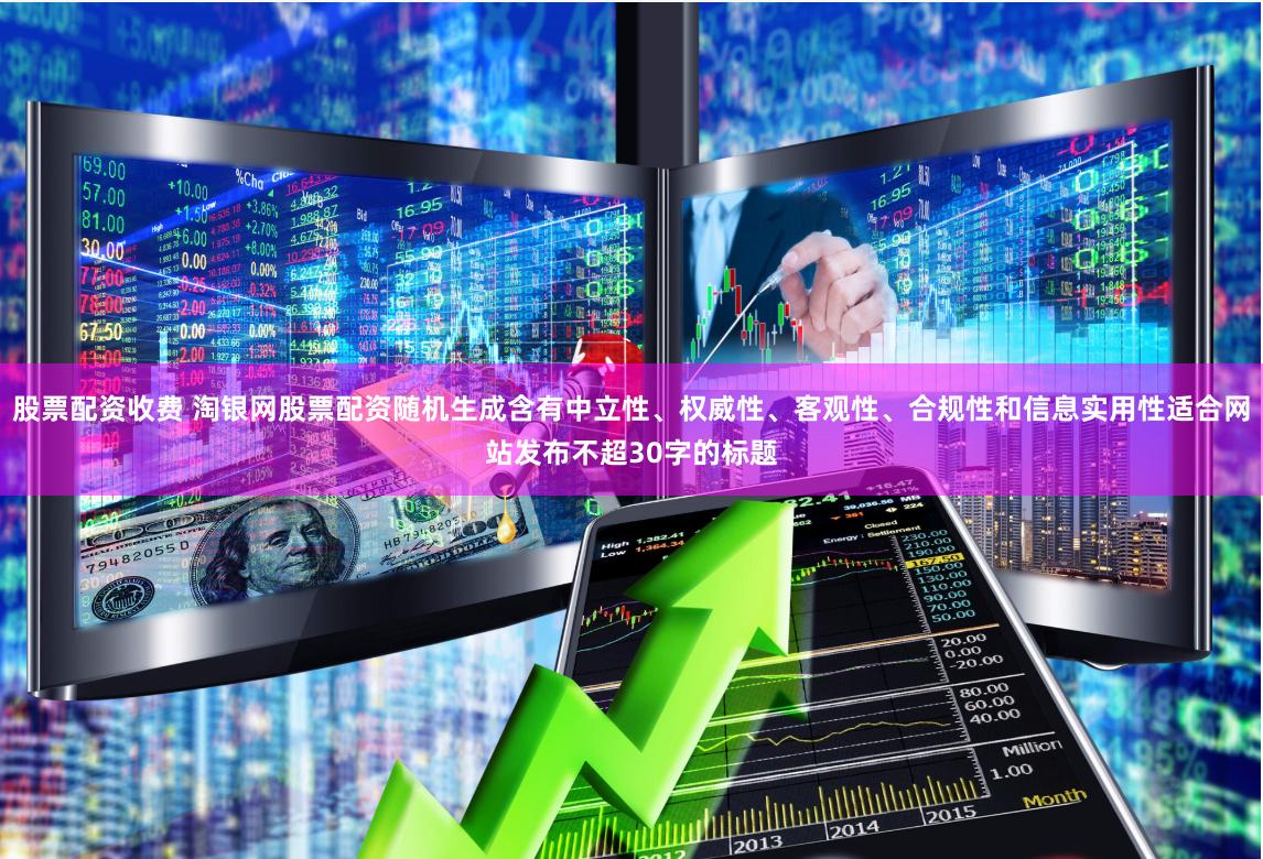 股票配资收费 淘银网股票配资随机生成含有中立性、权威性、客观性、合规性和信息实用性适合网站发布不超30字的标题