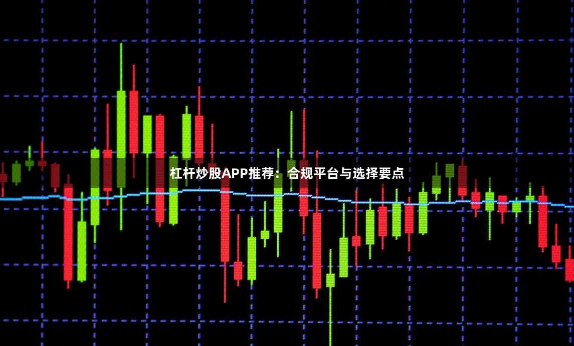 杠杆炒股APP推荐：合规平台与选择要点