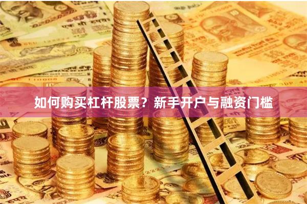 如何购买杠杆股票？新手开户与融资门槛